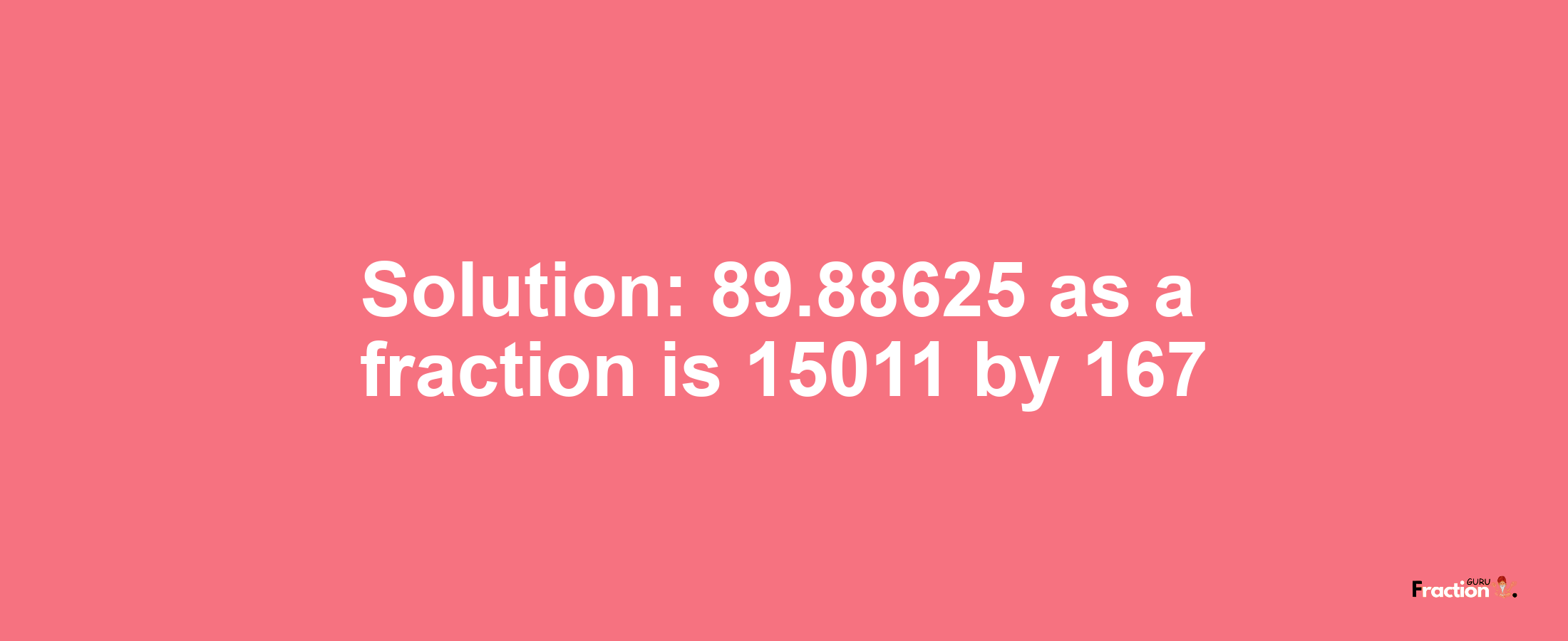 Solution:89.88625 as a fraction is 15011/167